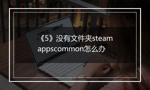 《5》没有文件夹steamappscommon怎么办
