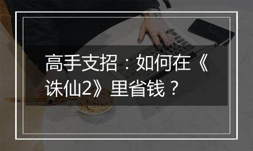 高手支招：如何在《诛仙2》里省钱？