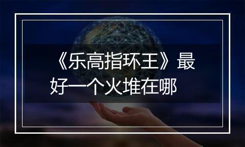 《乐高指环王》最好一个火堆在哪