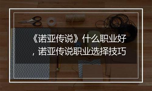 《诺亚传说》什么职业好，诺亚传说职业选择技巧