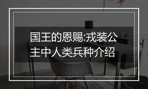 国王的恩赐:戎装公主中人类兵种介绍