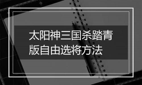 太阳神三国杀踏青版自由选将方法