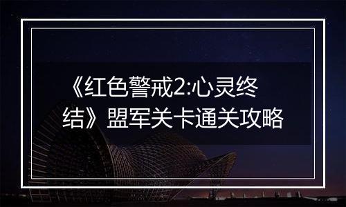 《红色警戒2:心灵终结》盟军关卡通关攻略