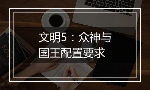 文明5：众神与国王配置要求