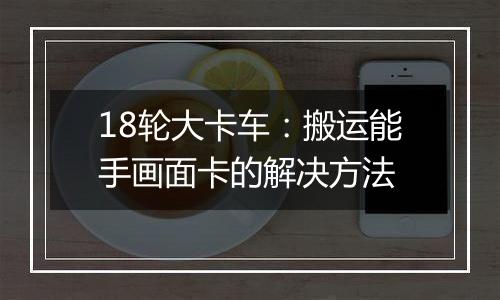 18轮大卡车：搬运能手画面卡的解决方法