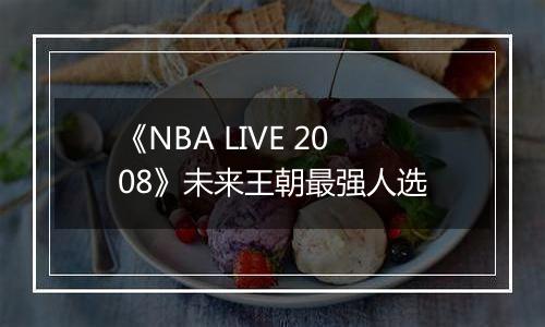 《NBA LIVE 2008》未来王朝最强人选