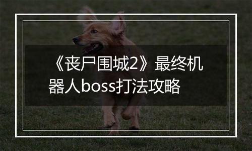《丧尸围城2》最终机器人boss打法攻略