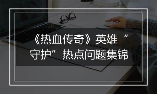 《热血传奇》英雄“守护”热点问题集锦