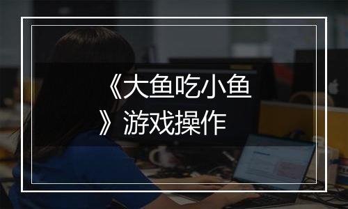 《大鱼吃小鱼》游戏操作
