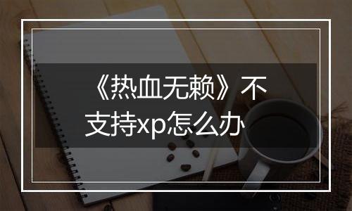 《热血无赖》不支持xp怎么办