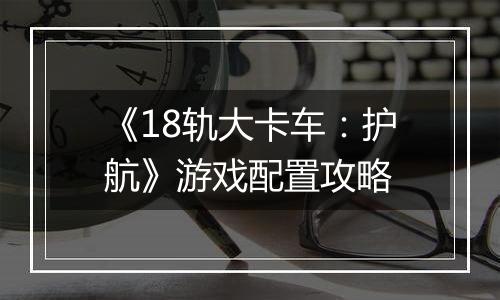 《18轨大卡车：护航》游戏配置攻略