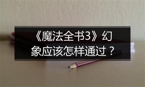 《魔法全书3》幻象应该怎样通过？