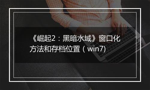 《崛起2：黑暗水域》窗口化方法和存档位置（win7)