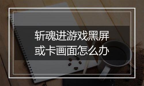 斩魂进游戏黑屏或卡画面怎么办