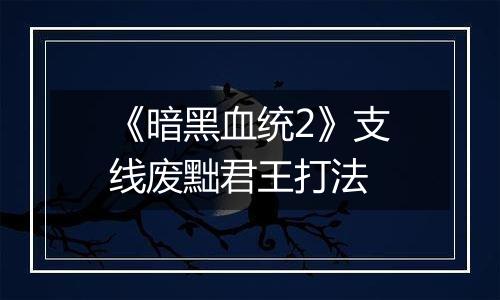 《暗黑血统2》支线废黜君王打法