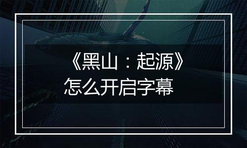 《黑山：起源》怎么开启字幕