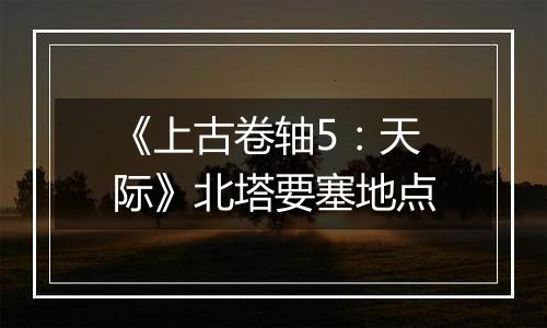 《上古卷轴5：天际》北塔要塞地点