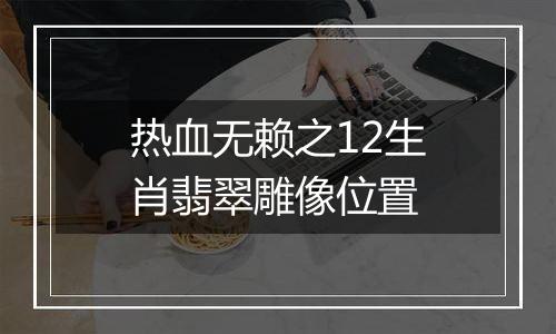 热血无赖之12生肖翡翠雕像位置