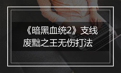 《暗黑血统2》支线废黜之王无伤打法