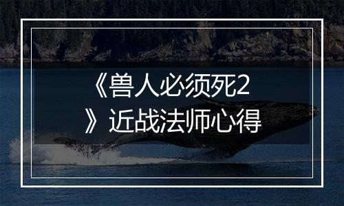 《兽人必须死2》近战法师心得