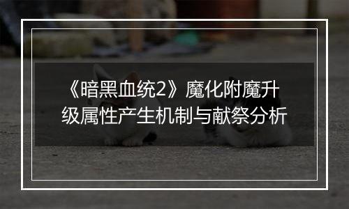 《暗黑血统2》魔化附魔升级属性产生机制与献祭分析