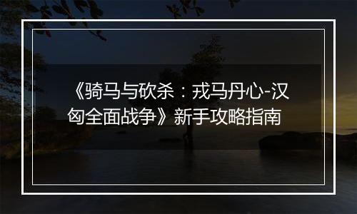 《骑马与砍杀：戎马丹心-汉匈全面战争》新手攻略指南