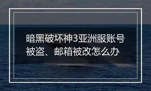 暗黑破坏神3亚洲服账号被盗、邮箱被改怎么办