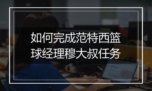 如何完成范特西篮球经理穆大叔任务