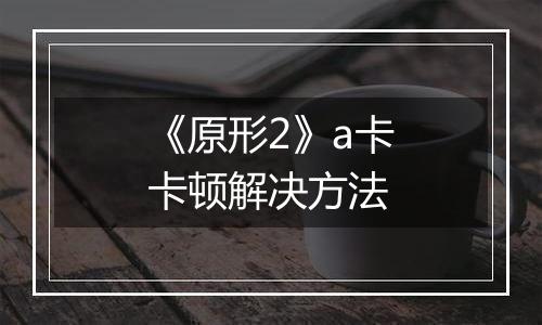 《原形2》a卡卡顿解决方法