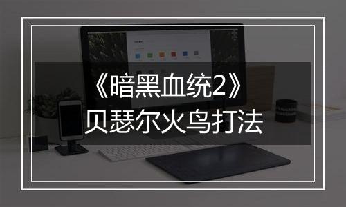 《暗黑血统2》贝瑟尔火鸟打法