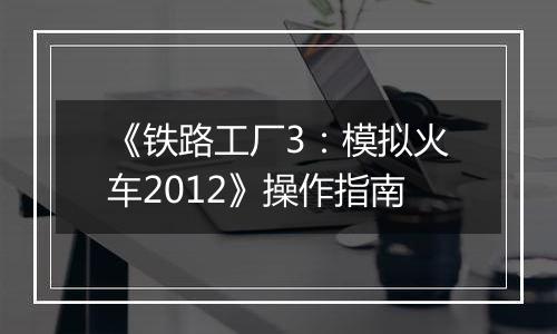 《铁路工厂3：模拟火车2012》操作指南