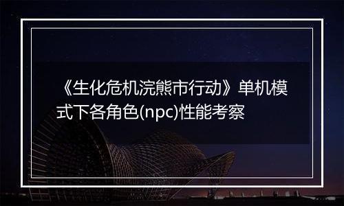 《生化危机浣熊市行动》单机模式下各角色(npc)性能考察