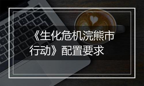 《生化危机浣熊市行动》配置要求