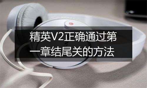 精英V2正确通过第一章结尾关的方法