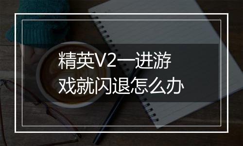 精英V2一进游戏就闪退怎么办