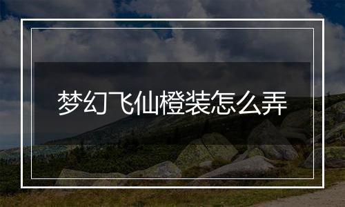 梦幻飞仙橙装怎么弄