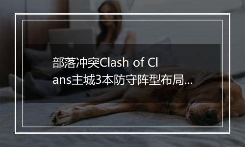 部落冲突Clash of Clans主城3本防守阵型布局参考图6