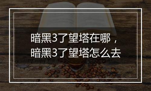 暗黑3了望塔在哪，暗黑3了望塔怎么去