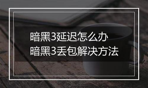 暗黑3延迟怎么办 暗黑3丢包解决方法