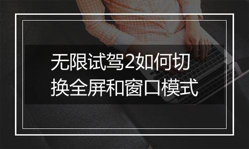无限试驾2如何切换全屏和窗口模式