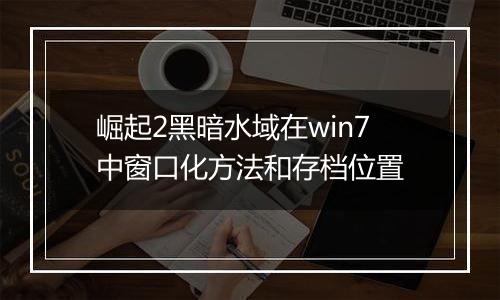 崛起2黑暗水域在win7中窗口化方法和存档位置