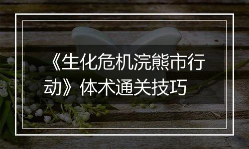 《生化危机浣熊市行动》体术通关技巧