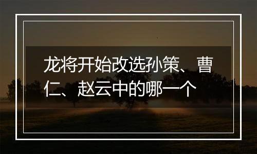 龙将开始改选孙策、曹仁、赵云中的哪一个