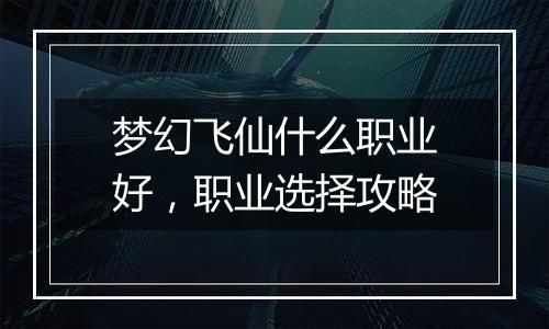梦幻飞仙什么职业好，职业选择攻略