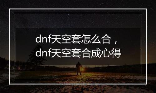 dnf天空套怎么合，dnf天空套合成心得