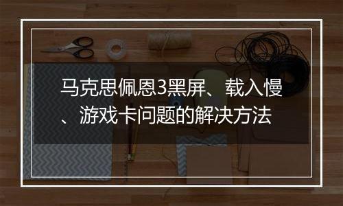 马克思佩恩3黑屏、载入慢、游戏卡问题的解决方法