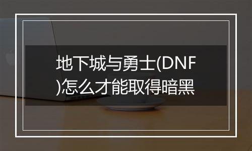 地下城与勇士(DNF)怎么才能取得暗黑