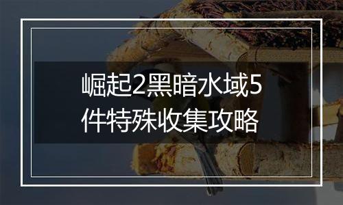 崛起2黑暗水域5件特殊收集攻略
