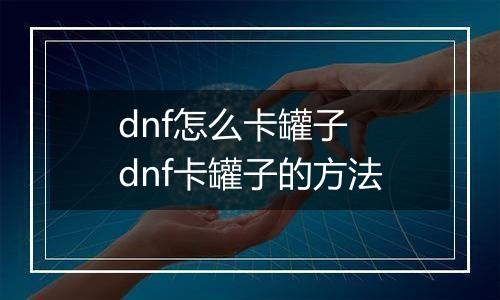 dnf怎么卡罐子　dnf卡罐子的方法
