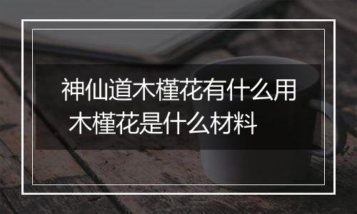 神仙道木槿花有什么用 木槿花是什么材料